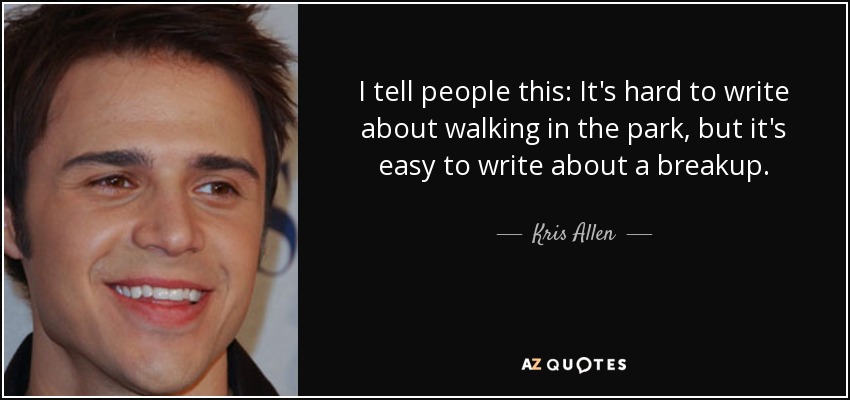 I tell people this: It's hard to write about walking in the park, but it's easy to write about a breakup. - Kris Allen