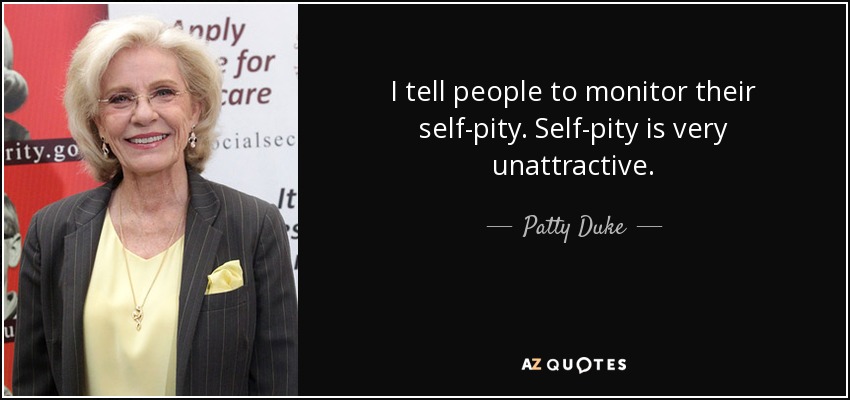I tell people to monitor their self-pity. Self-pity is very unattractive. - Patty Duke