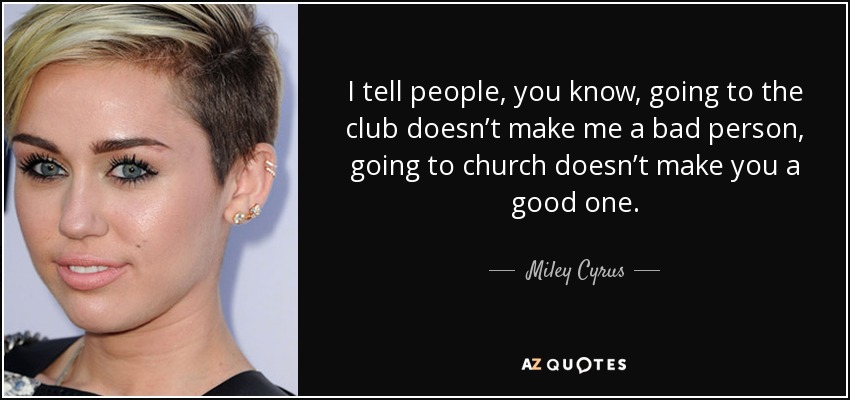 I tell people, you know, going to the club doesn’t make me a bad person, going to church doesn’t make you a good one. - Miley Cyrus