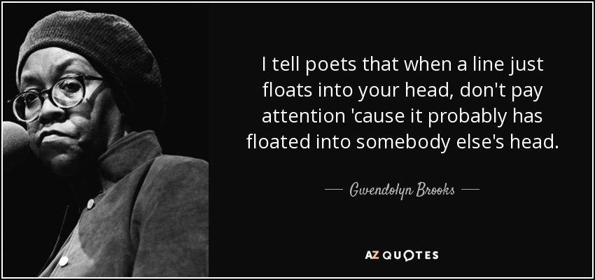 I tell poets that when a line just floats into your head, don't pay attention 'cause it probably has floated into somebody else's head. - Gwendolyn Brooks