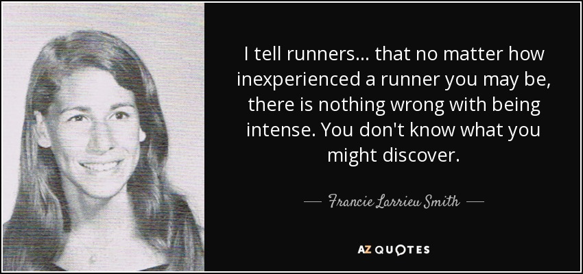 I tell runners... that no matter how inexperienced a runner you may be, there is nothing wrong with being intense. You don't know what you might discover. - Francie Larrieu Smith