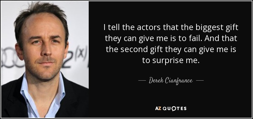 I tell the actors that the biggest gift they can give me is to fail. And that the second gift they can give me is to surprise me. - Derek Cianfrance