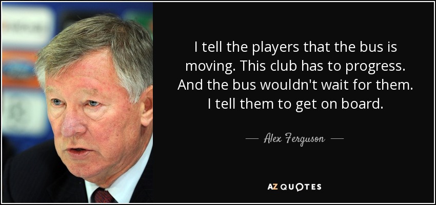 I tell the players that the bus is moving. This club has to progress. And the bus wouldn't wait for them. I tell them to get on board. - Alex Ferguson