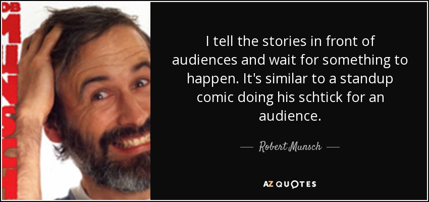 I tell the stories in front of audiences and wait for something to happen. It's similar to a standup comic doing his schtick for an audience. - Robert Munsch