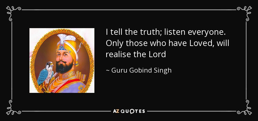 I tell the truth; listen everyone. Only those who have Loved, will realise the Lord - Guru Gobind Singh
