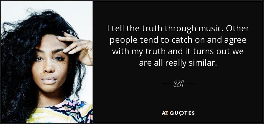 I tell the truth through music. Other people tend to catch on and agree with my truth and it turns out we are all really similar. - SZA