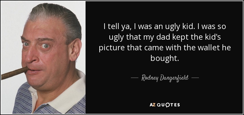 I tell ya, I was an ugly kid. I was so ugly that my dad kept the kid's picture that came with the wallet he bought. - Rodney Dangerfield