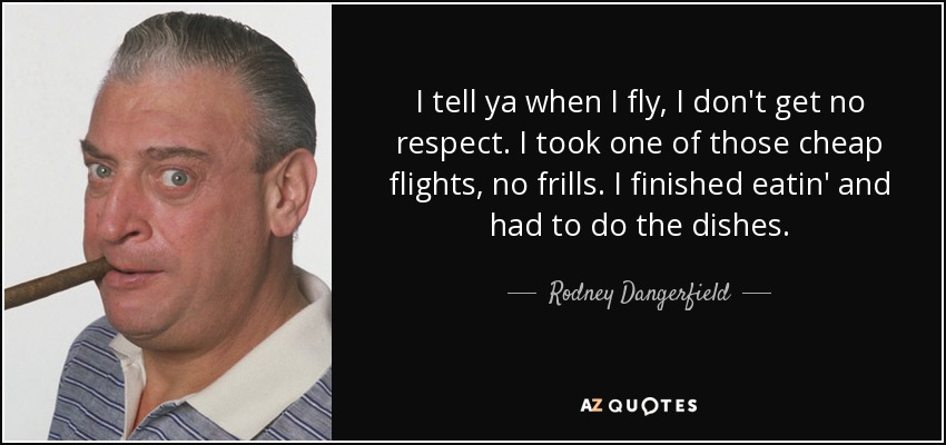 I tell ya when I fly, I don't get no respect. I took one of those cheap flights, no frills. I finished eatin' and had to do the dishes. - Rodney Dangerfield