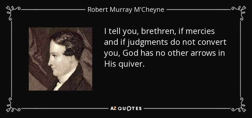 I tell you, brethren, if mercies and if judgments do not convert you, God has no other arrows in His quiver. - Robert Murray M'Cheyne