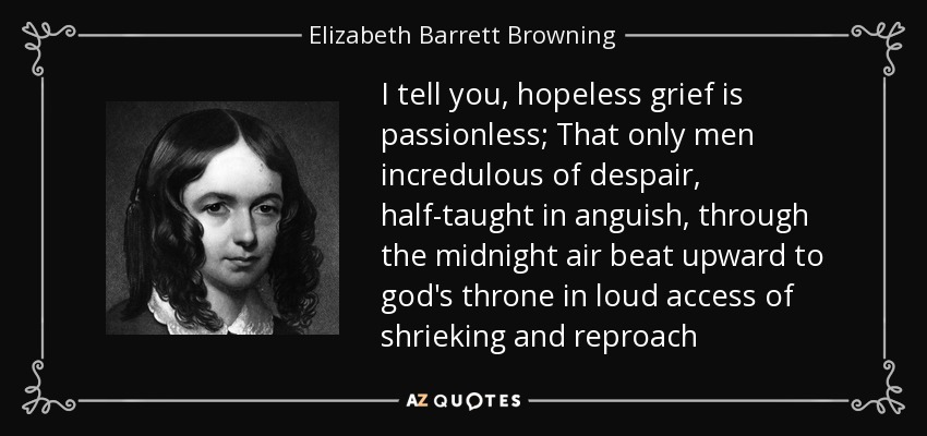 I tell you, hopeless grief is passionless; That only men incredulous of despair, half-taught in anguish, through the midnight air beat upward to god's throne in loud access of shrieking and reproach - Elizabeth Barrett Browning