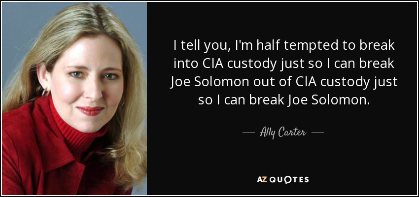 I tell you, I'm half tempted to break into CIA custody just so I can break Joe Solomon out of CIA custody just so I can break Joe Solomon. - Ally Carter