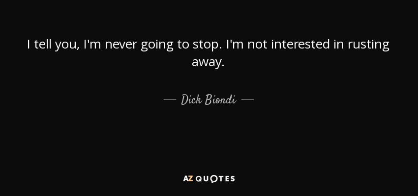 I tell you, I'm never going to stop. I'm not interested in rusting away. - Dick Biondi