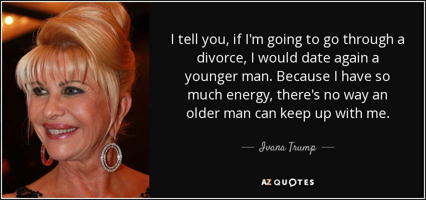 I tell you, if I'm going to go through a divorce, I would date again a younger man. Because I have so much energy, there's no way an older man can keep up with me. - Ivana Trump