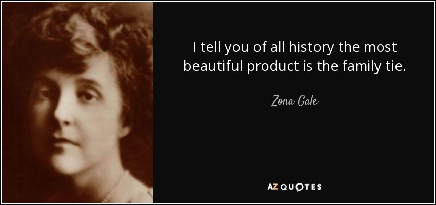 I tell you of all history the most beautiful product is the family tie. - Zona Gale
