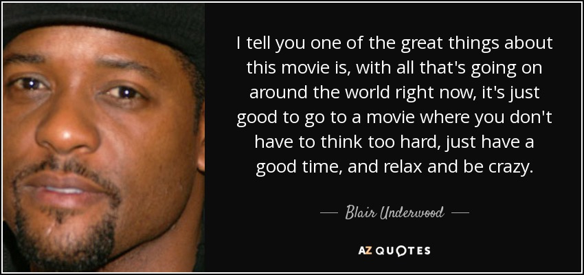 I tell you one of the great things about this movie is, with all that's going on around the world right now, it's just good to go to a movie where you don't have to think too hard, just have a good time, and relax and be crazy. - Blair Underwood