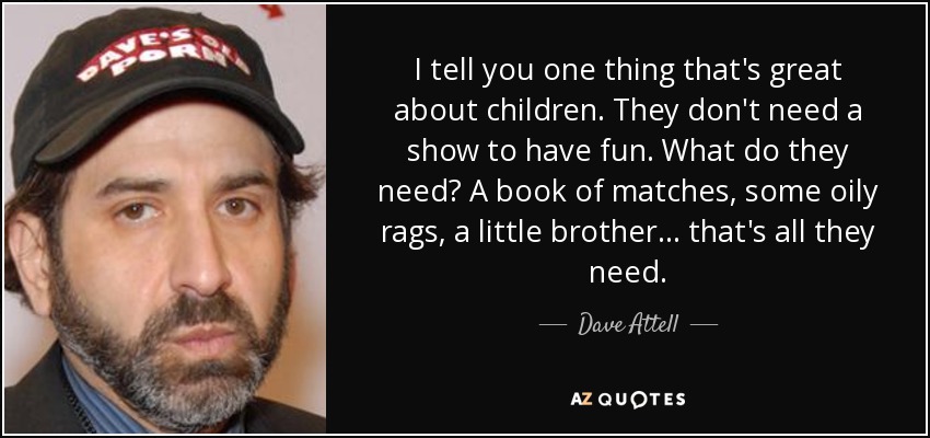 I tell you one thing that's great about children. They don't need a show to have fun. What do they need? A book of matches, some oily rags, a little brother... that's all they need. - Dave Attell