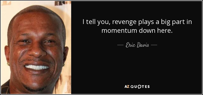 I tell you, revenge plays a big part in momentum down here. - Eric Davis
