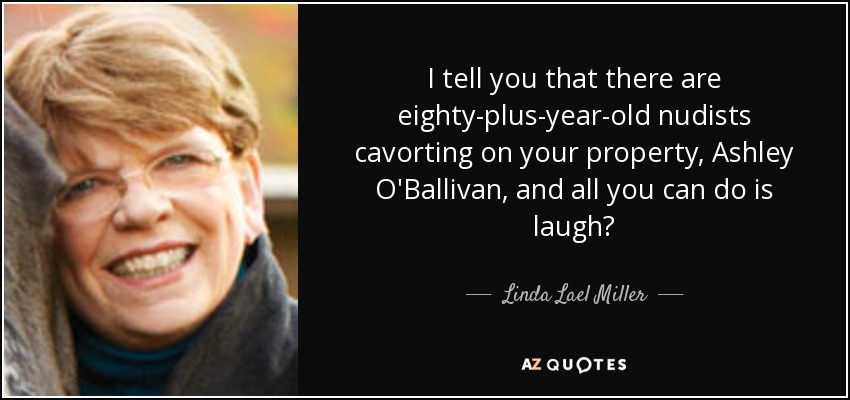 I tell you that there are eighty-plus-year-old nudists cavorting on your property, Ashley O'Ballivan, and all you can do is laugh? - Linda Lael Miller