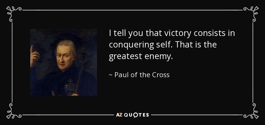 I tell you that victory consists in conquering self. That is the greatest enemy. - Paul of the Cross