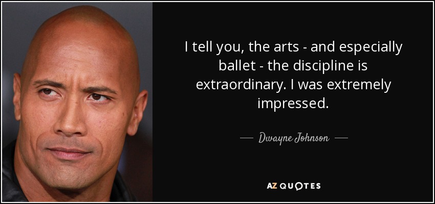 I tell you, the arts - and especially ballet - the discipline is extraordinary. I was extremely impressed. - Dwayne Johnson