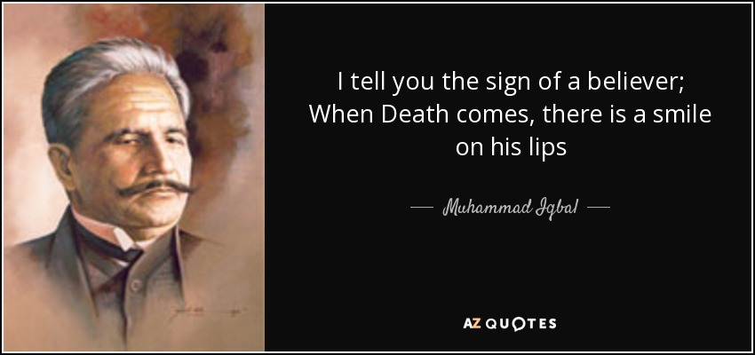 I tell you the sign of a believer; When Death comes, there is a smile on his lips - Muhammad Iqbal