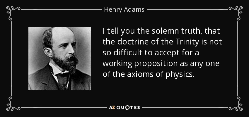 I tell you the solemn truth, that the doctrine of the Trinity is not so difficult to accept for a working proposition as any one of the axioms of physics. - Henry Adams