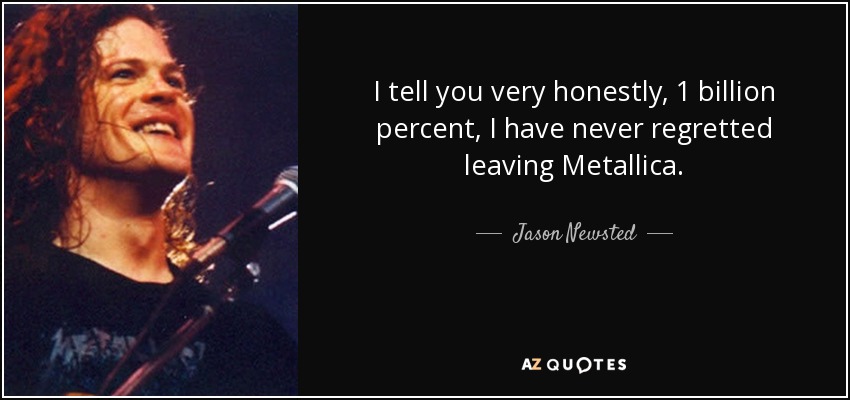 I tell you very honestly, 1 billion percent, I have never regretted leaving Metallica. - Jason Newsted