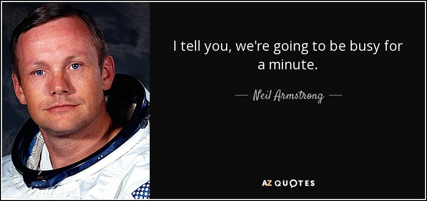 I tell you, we're going to be busy for a minute. - Neil Armstrong