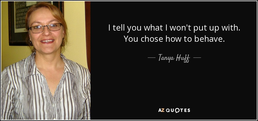 I tell you what I won't put up with. You chose how to behave. - Tanya Huff
