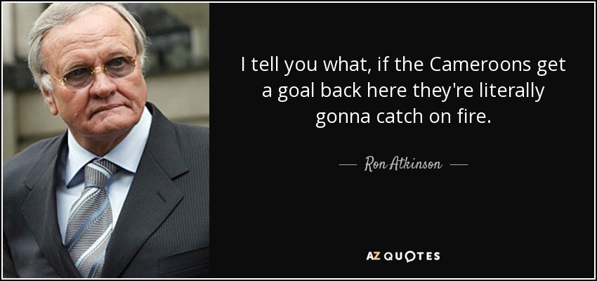 I tell you what, if the Cameroons get a goal back here they're literally gonna catch on fire. - Ron Atkinson