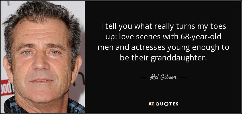 I tell you what really turns my toes up: love scenes with 68-year-old men and actresses young enough to be their granddaughter. - Mel Gibson