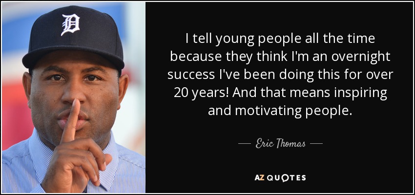 I tell young people all the time because they think I'm an overnight success I've been doing this for over 20 years! And that means inspiring and motivating people. - Eric Thomas