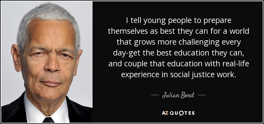 I tell young people to prepare themselves as best they can for a world that grows more challenging every day-get the best education they can, and couple that education with real-life experience in social justice work. - Julian Bond