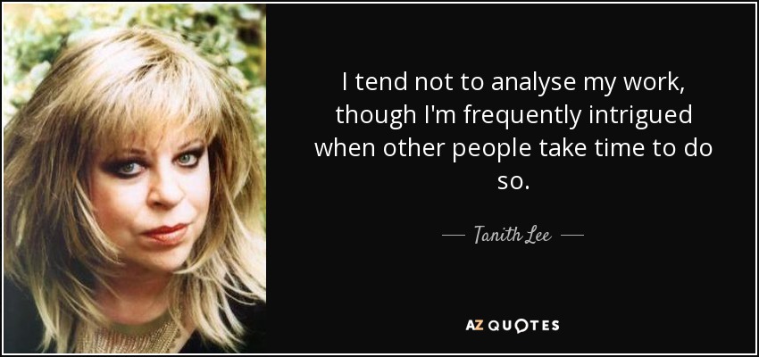 I tend not to analyse my work, though I'm frequently intrigued when other people take time to do so. - Tanith Lee