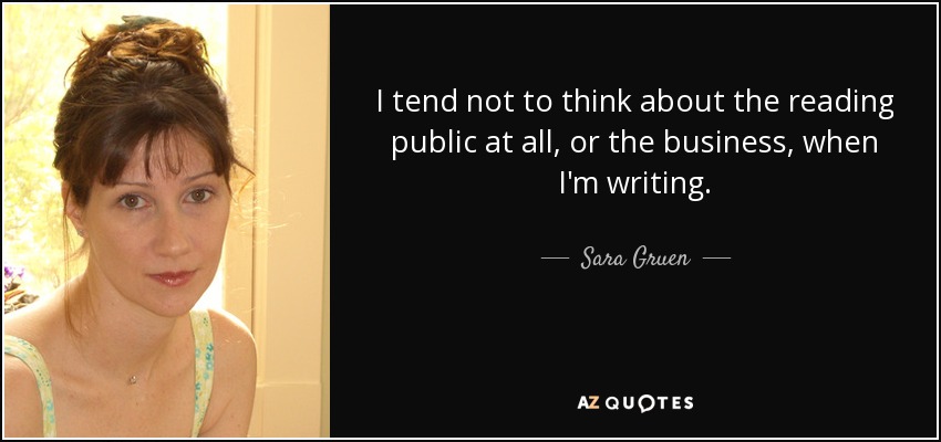 I tend not to think about the reading public at all, or the business, when I'm writing. - Sara Gruen