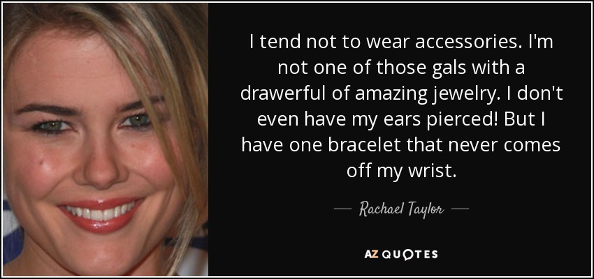 I tend not to wear accessories. I'm not one of those gals with a drawerful of amazing jewelry. I don't even have my ears pierced! But I have one bracelet that never comes off my wrist. - Rachael Taylor