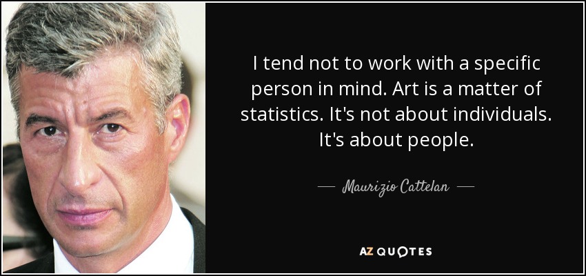 I tend not to work with a specific person in mind. Art is a matter of statistics. It's not about individuals. It's about people. - Maurizio Cattelan