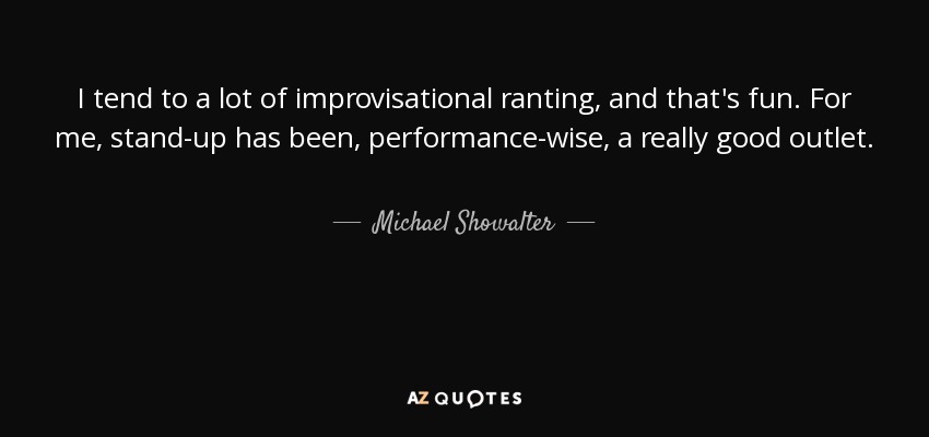 I tend to a lot of improvisational ranting, and that's fun. For me, stand-up has been, performance-wise, a really good outlet. - Michael Showalter