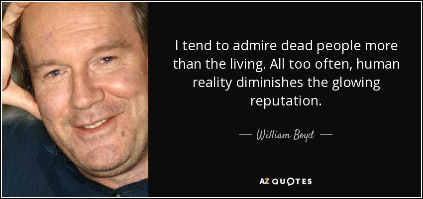 I tend to admire dead people more than the living. All too often, human reality diminishes the glowing reputation. - William Boyd
