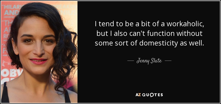 I tend to be a bit of a workaholic, but I also can't function without some sort of domesticity as well. - Jenny Slate