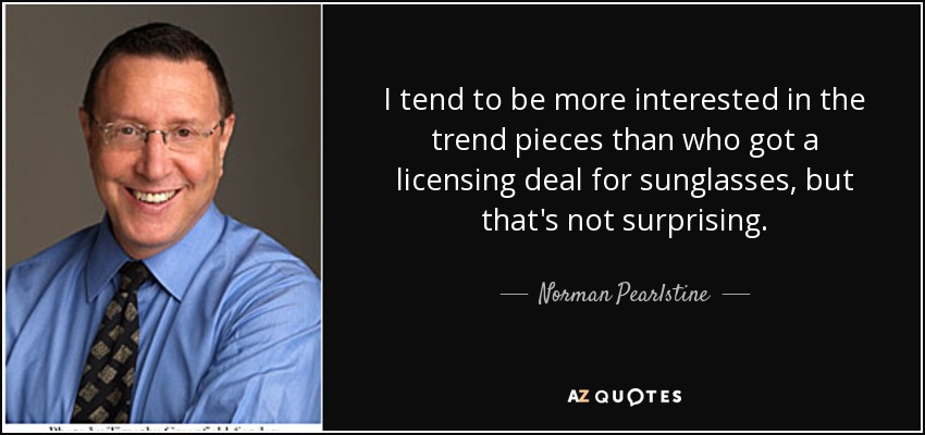 I tend to be more interested in the trend pieces than who got a licensing deal for sunglasses, but that's not surprising. - Norman Pearlstine