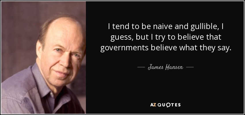 I tend to be naive and gullible, I guess, but I try to believe that governments believe what they say. - James Hansen