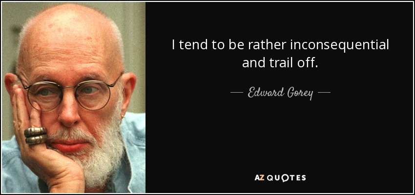 I tend to be rather inconsequential and trail off. - Edward Gorey
