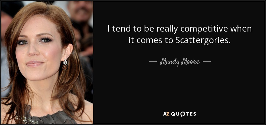 I tend to be really competitive when it comes to Scattergories. - Mandy Moore