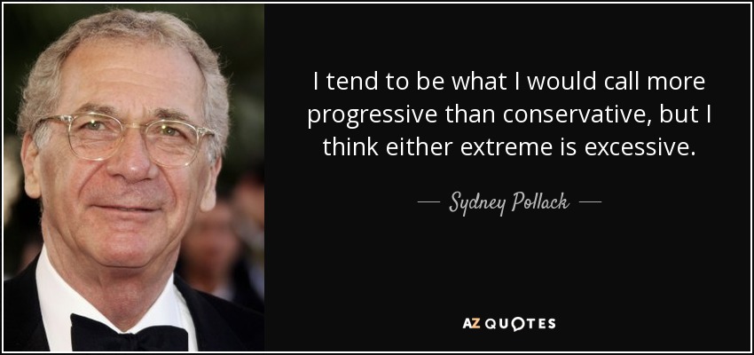 I tend to be what I would call more progressive than conservative, but I think either extreme is excessive. - Sydney Pollack