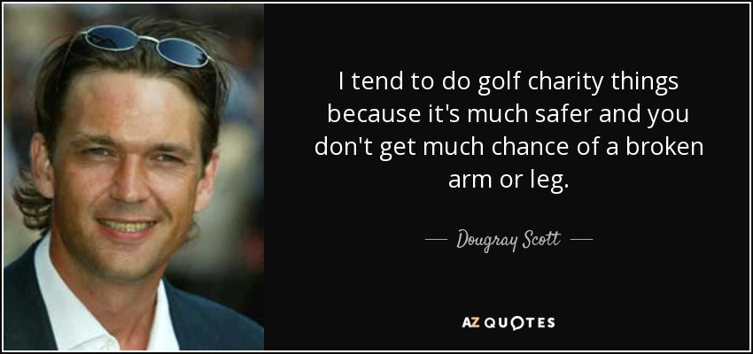 I tend to do golf charity things because it's much safer and you don't get much chance of a broken arm or leg. - Dougray Scott