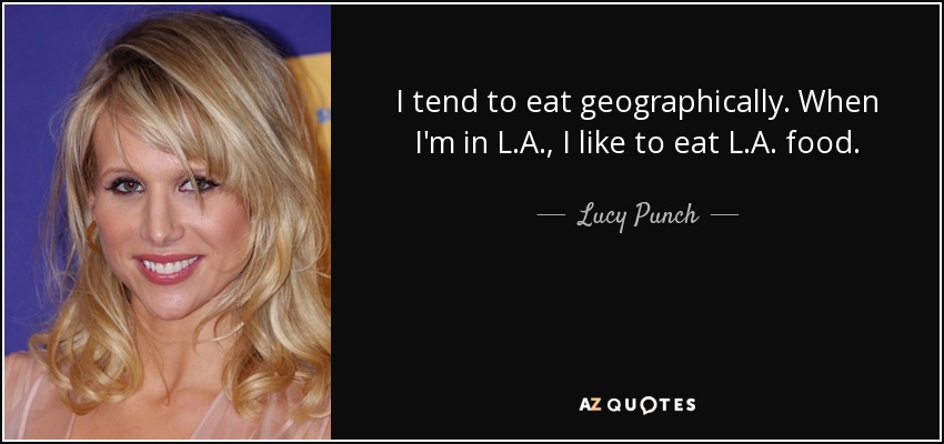 I tend to eat geographically. When I'm in L.A., I like to eat L.A. food. - Lucy Punch