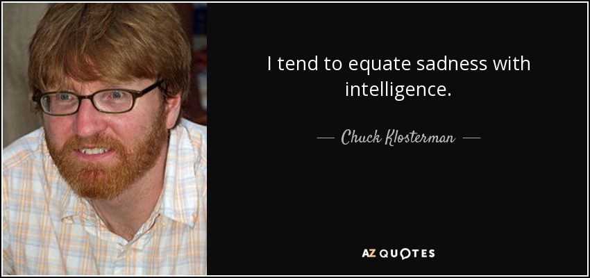 I tend to equate sadness with intelligence. - Chuck Klosterman