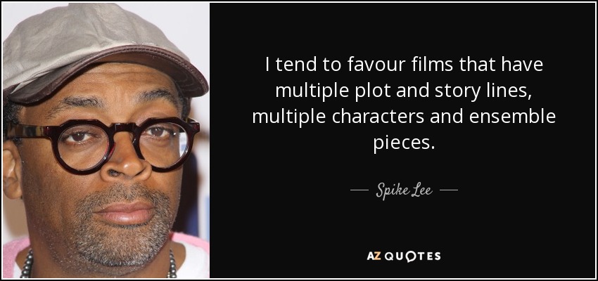 I tend to favour films that have multiple plot and story lines, multiple characters and ensemble pieces. - Spike Lee