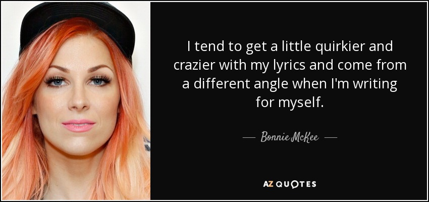 I tend to get a little quirkier and crazier with my lyrics and come from a different angle when I'm writing for myself. - Bonnie McKee